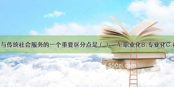 现代社会工作与传统社会服务的一个重要区分点是（）。A.职业化B.专业化C.社会化D.知识