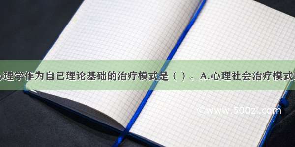 以人本主义心理学作为自己理论基础的治疗模式是（）。A.心理社会治疗模式B.认知行为治