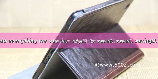 We will do everything we can our city.A. to saveB. saveC. savingD. saved