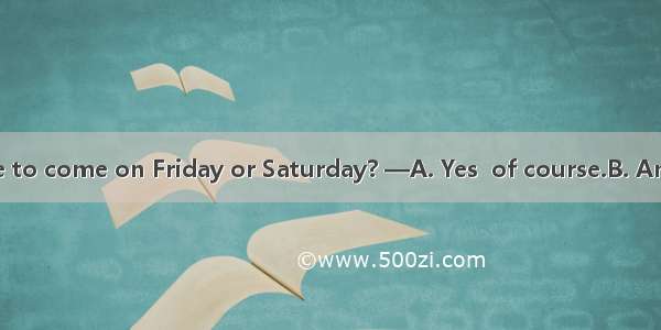 —Would you like to come on Friday or Saturday? —A. Yes  of course.B. Another is better.C.