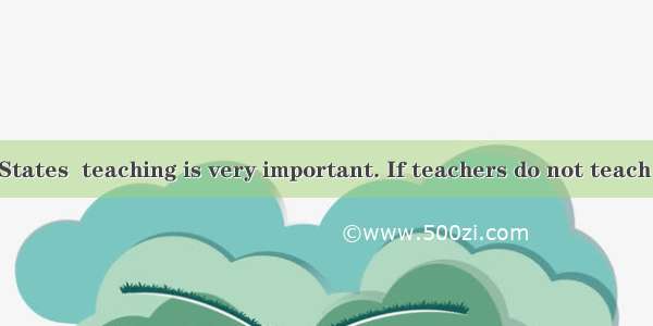 In the United States  teaching is very important. If teachers do not teach well  students