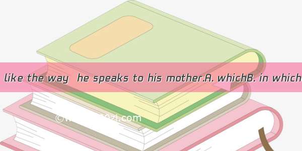 25. I don’t like the way  he speaks to his mother.A. whichB. in whichC. ofD. to