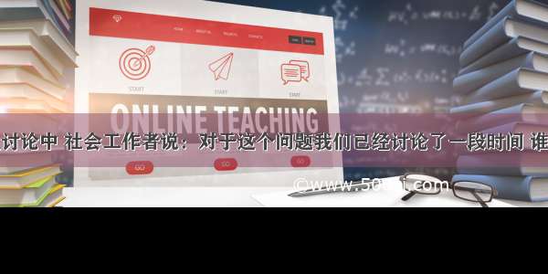 在一次小组讨论中 社会工作者说：对于这个问题我们已经讨论了一段时间 谁能来总结一