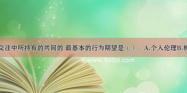 人们在社会交往中所持有的共同的 最基本的行为期望是（）。A.个人伦理B.机构伦理C.专