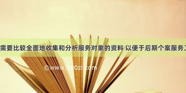 社会工作者需要比较全面地收集和分析服务对象的资料 以便于后期个案服务工作的开展。