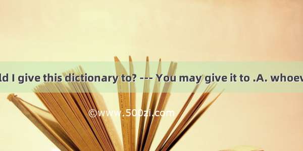 --- Whom should I give this dictionary to? --- You may give it to .A. whoever you think ne