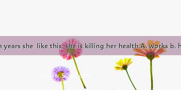 In the last ten years she  like this; she is killing her health.A. works b. has been work