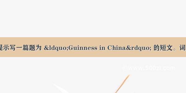 请根据下表内容提示写一篇题为 “Guinness in China” 的短文。词数：100左右。活