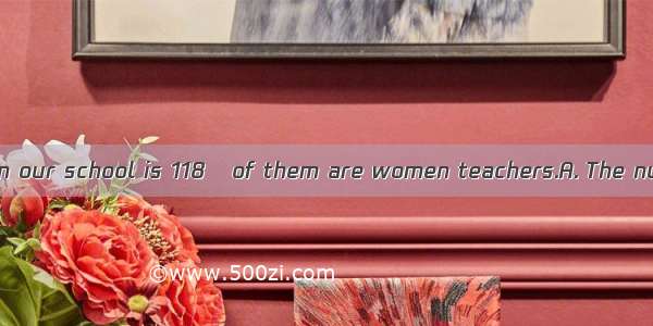 of the teachers in our school is 118   of them are women teachers.A. The number  first fo