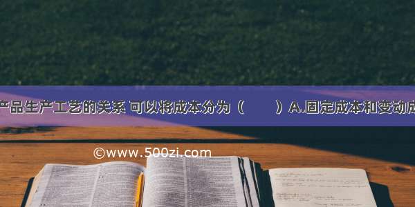 根据成本与产品生产工艺的关系 可以将成本分为（　　）A.固定成本和变动成本B.直接成