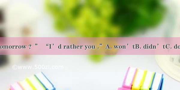 “Shall I come tomorrow ？” “I’d rather you .”A. won’tB. didn’tC. don’tD. wouldn’t