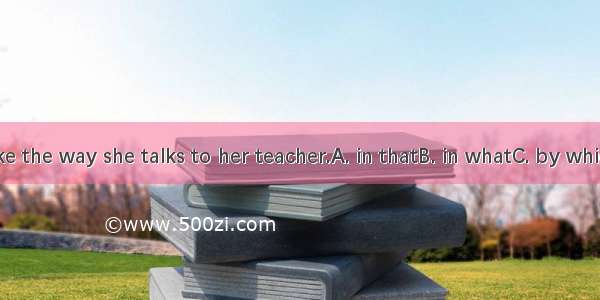 I don’t like the way she talks to her teacher.A. in thatB. in whatC. by whichD. 不填