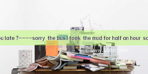 ----Why are you late ?----sorry  the bus I took  the mud for half an hour  so I had to wal