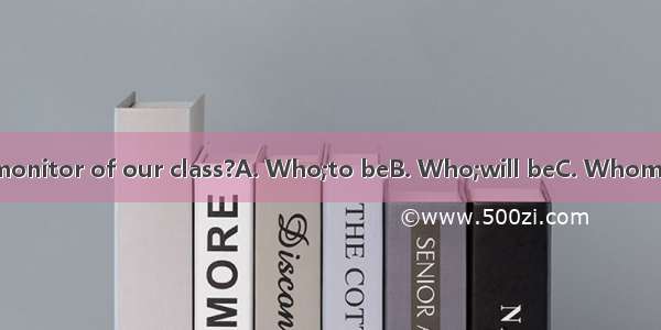 do you think  the monitor of our class?A. Who;to beB. Who;will beC. Whom;to beD. Whom;will