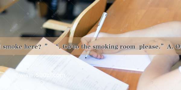 “Do you mind if I smoke here？” “. Go to the smoking room  please.”A. Of course notB. Sure