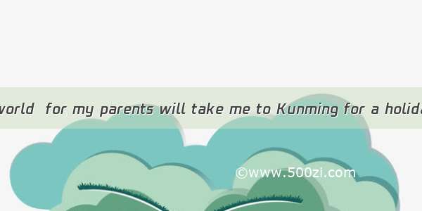 I’m feeling  the world  for my parents will take me to Kunming for a holiday.A. at top ofB