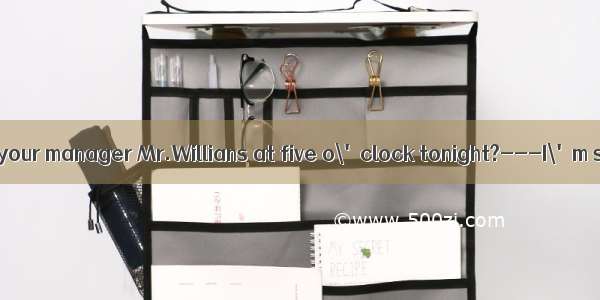 ---May I speak to your manager Mr.Willians at five o\'clock tonight?---I\'m sorry  Mr.Willia