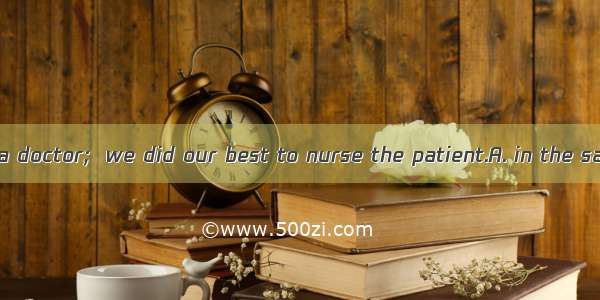 He had sent for a doctor;  we did our best to nurse the patient.A. in the same time B. on