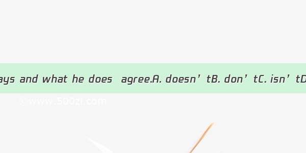 What he says and what he does  agree.A. doesn’tB. don’tC. isn’tD. aren’t