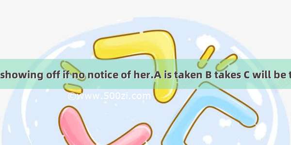 She will stop showing off if no notice of her.A is taken B takes C will be taken D has ta