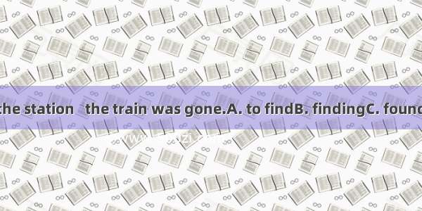 We hurried to the station   the train was gone.A. to findB. findingC. foundD. only to find