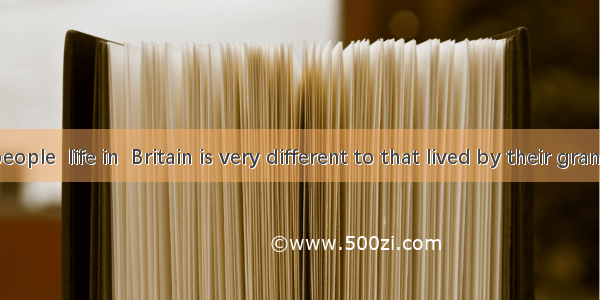 For most people  life in  Britain is very different to that lived by their grandparents.A.