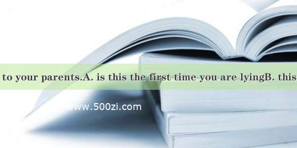 By no means to your parents.A. is this the first time you are lyingB. this is the first ti