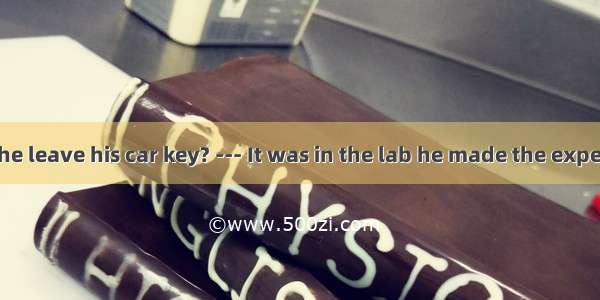 ．--- Where did he leave his car key? --- It was in the lab he made the experiment.A. where