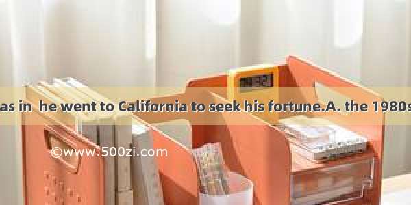 In   when he was in  he went to California to seek his fortune.A. the 1980s; his twentiesB