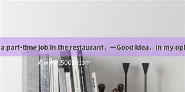 一I’d like to find a part-time job in the restaurant．一Good idea．In my opinion  it doesn’t a