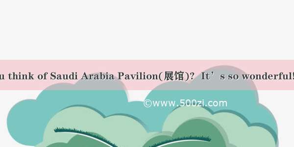 -- What do you think of Saudi Arabia Pavilion(展馆)?  It’s so wonderful! I believe it’s