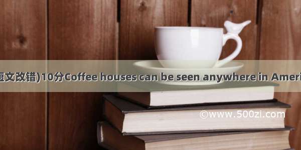 七 Error correction(短文改错)10分Coffee houses can be seen anywhere in America. 1.The Europeans