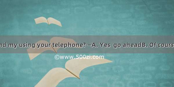 . — Would you mind my using your telephone? —A. Yes  go aheadB. Of course not  go ahead C.