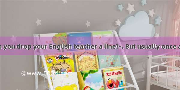 --How often do you drop your English teacher a line?-. But usually once a week.A. As us