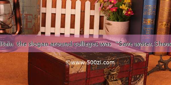 In the US and Britain  the slogan around colleges was “Save water. Shower with a friend.”