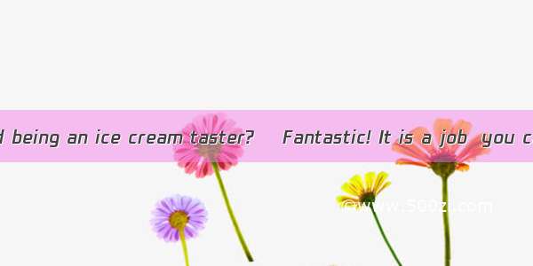 ―How do you find being an ice cream taster? ―Fantastic! It is a job  you can get paid to t