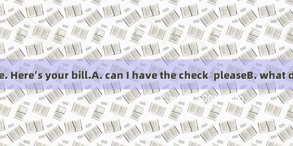 —Waiter   ?—Sure. Here’s your bill.A. can I have the check  pleaseB. what do you want to e