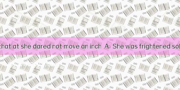 in The darkness that at she dared not move an inch．A. She was frightened soB. So frightene