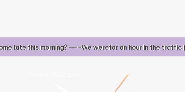 ---Why did you come late this morning? ---We werefor an hour in the traffic jam.A. taken u