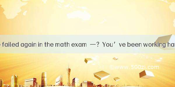 —I’m sorry I have failed again in the math exam．—？You’ve been working hard at the subject．