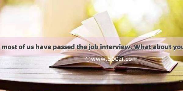 — It is said that most of us have passed the job interview. What about you?— I  the writte