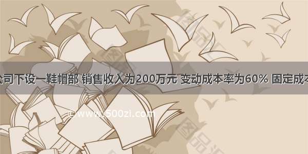 某百货公司下设一鞋帽部 销售收入为200万元 变动成本率为60% 固定成本为30万