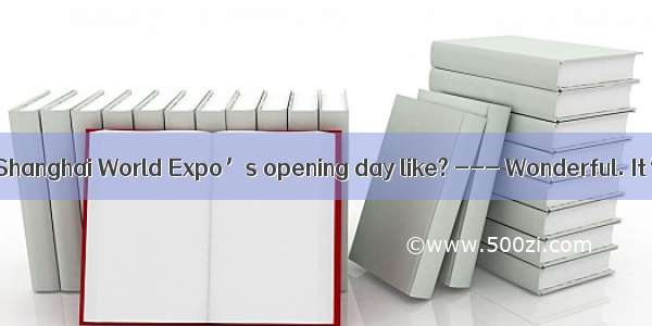 --- What was the Shanghai World Expo’s opening day like? --- Wonderful. It’s years  I enjo