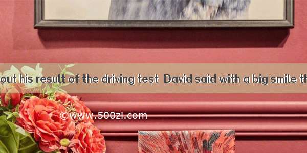 When asked about his result of the driving test  David said with a big smile that he  had.