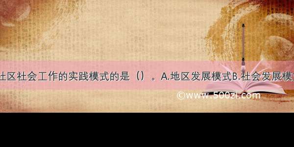 以下不属于社区社会工作的实践模式的是（）。A.地区发展模式B.社会发展模式C.社会策划