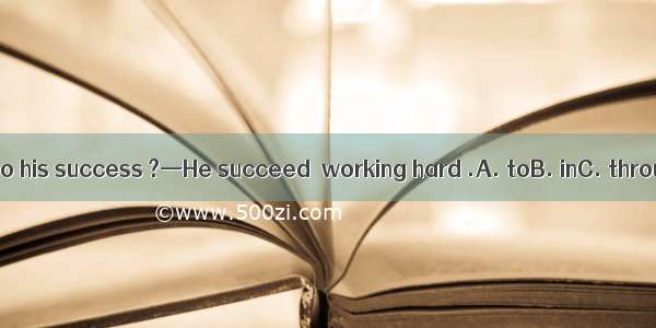 —What led to his success ?—He succeed  working hard .A. toB. inC. throughD. by