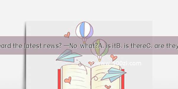 — Have you heard the latest news? —No  what?A. is itB. is thereC. are theyD. are those