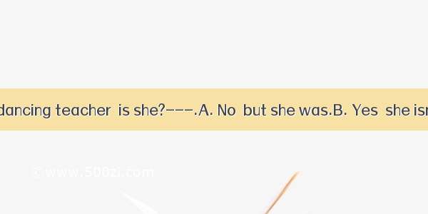 ---She isn’t a dancing teacher  is she?---.A. No  but she was.B. Yes  she isn’tC. Yes  she