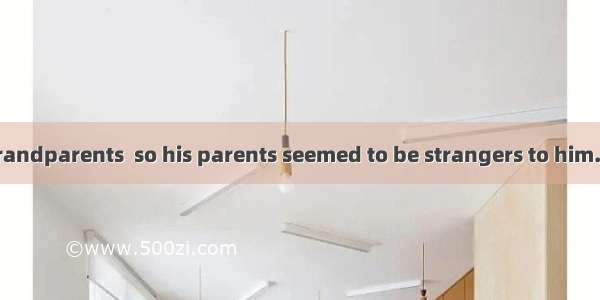 He was  by his grandparents  so his parents seemed to be strangers to him.A. brought outB.