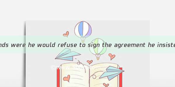 Unless all his demands were he would refuse to sign the agreement he insisted.(福建省)A. metB